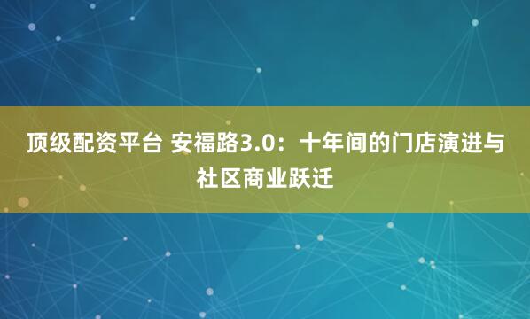 顶级配资平台 安福路3.0：十年间的门店演进与社区商业跃迁
