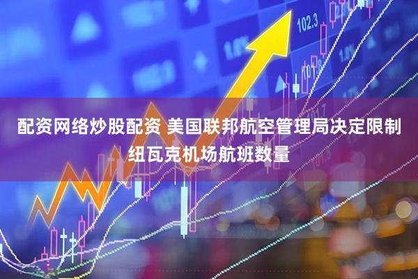 配资网络炒股配资 美国联邦航空管理局决定限制纽瓦克机场航班数量