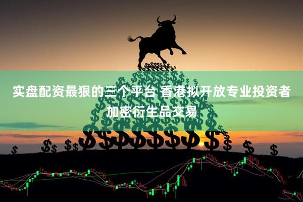 实盘配资最狠的三个平台 香港拟开放专业投资者加密衍生品交易