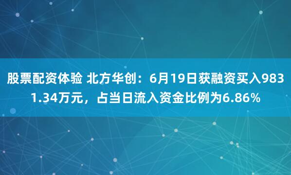 股票配资体验 北方华创：6月19日获融资买入9831.34万元，占当日流入资金比例为6.86%