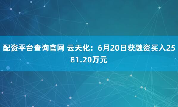 配资平台查询官网 云天化：6月20日获融资买入2581.20万元