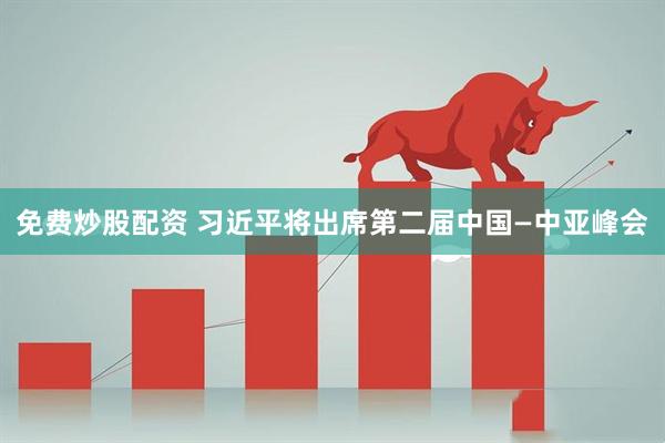 免费炒股配资 习近平将出席第二届中国—中亚峰会