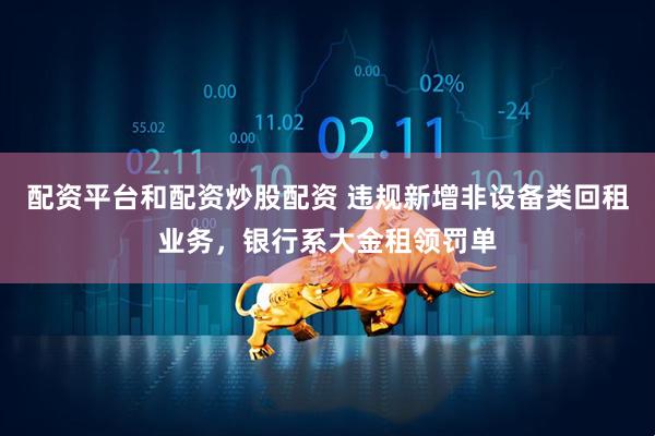 配资平台和配资炒股配资 违规新增非设备类回租业务，银行系大金租领罚单