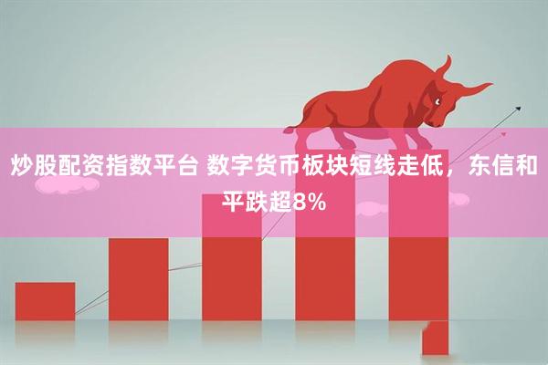 炒股配资指数平台 数字货币板块短线走低，东信和平跌超8%