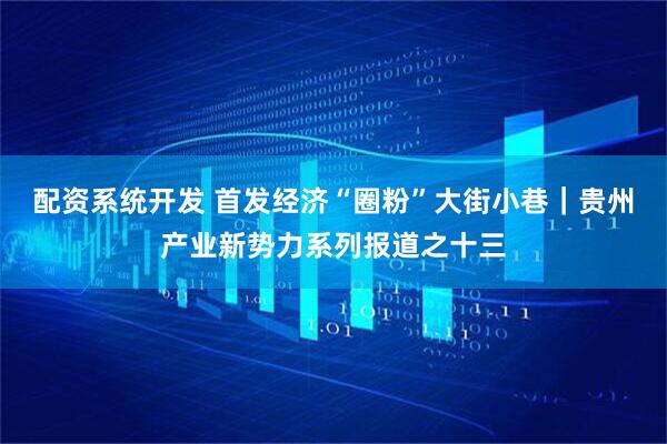 配资系统开发 首发经济“圈粉”大街小巷｜贵州产业新势力系列报道之十三