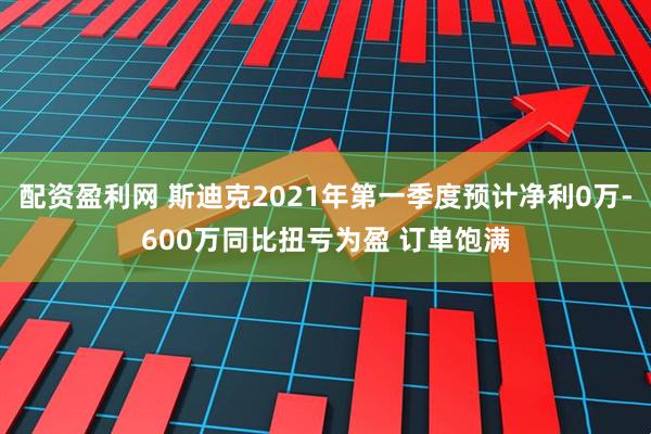 配资盈利网 斯迪克2021年第一季度预计净利0万-600万同比扭亏为盈 订单饱满