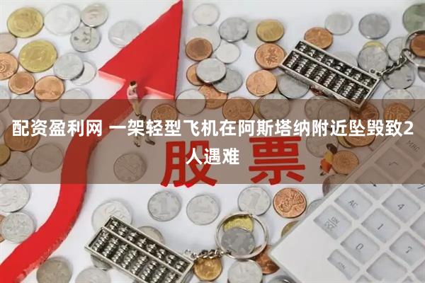 配资盈利网 一架轻型飞机在阿斯塔纳附近坠毁致2人遇难