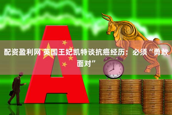 配资盈利网 英国王妃凯特谈抗癌经历：必须“勇敢面对”