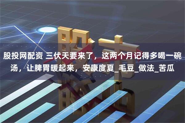 股投网配资 三伏天要来了，这两个月记得多喝一碗汤，让脾胃暖起来，安康度夏_毛豆_做法_苦瓜