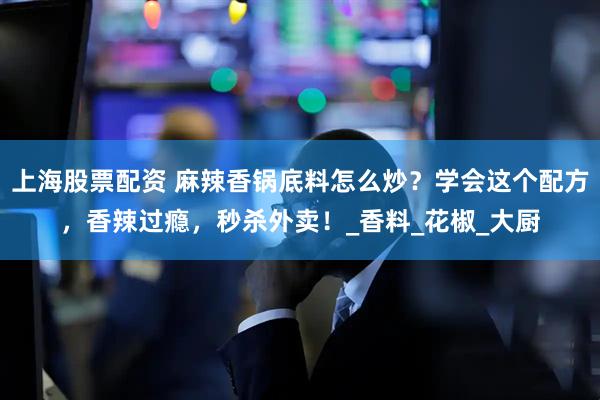 上海股票配资 麻辣香锅底料怎么炒？学会这个配方，香辣过瘾，秒杀外卖！_香料_花椒_大厨