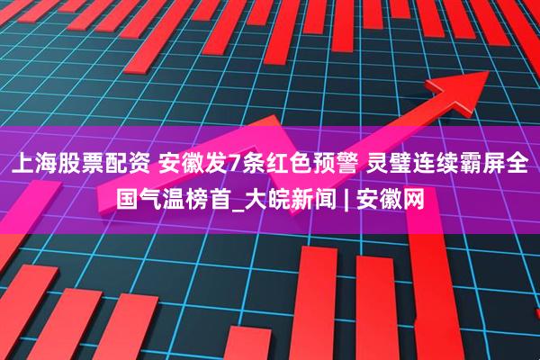 上海股票配资 安徽发7条红色预警 灵璧连续霸屏全国气温榜首_大皖新闻 | 安徽网