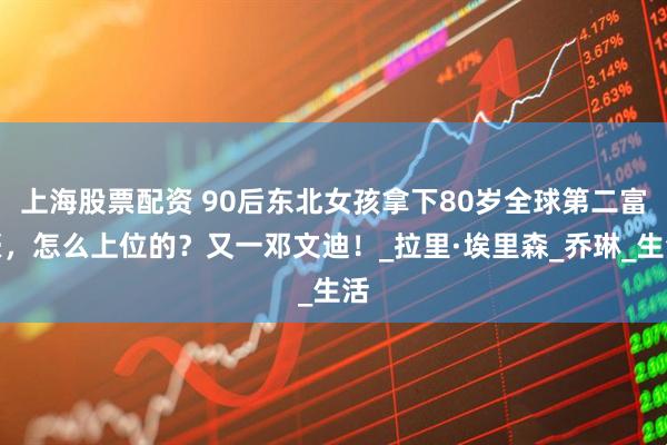 上海股票配资 90后东北女孩拿下80岁全球第二富豪，怎么上位的？又一邓文迪！_拉里·埃里森_乔琳_生活