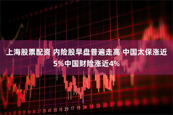 上海股票配资 内险股早盘普遍走高 中国太保涨近5%中国财险涨近4%