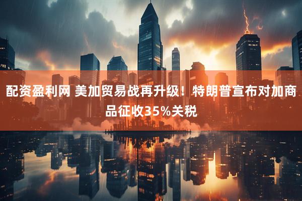 配资盈利网 美加贸易战再升级！特朗普宣布对加商品征收35%关税