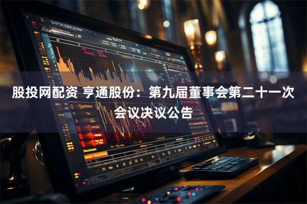 股投网配资 亨通股份：第九届董事会第二十一次会议决议公告