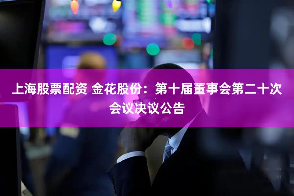 上海股票配资 金花股份：第十届董事会第二十次会议决议公告