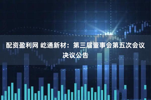 配资盈利网 屹通新材：第三届董事会第五次会议决议公告