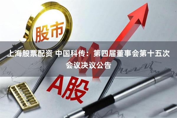 上海股票配资 中国科传：第四届董事会第十五次会议决议公告