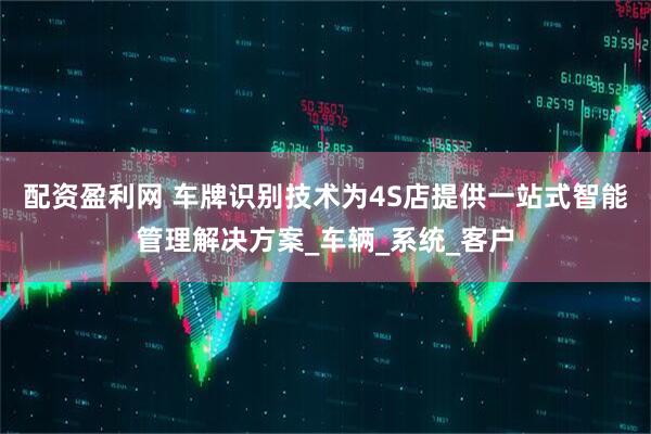 配资盈利网 车牌识别技术为4S店提供一站式智能管理解决方案_车辆_系统_客户