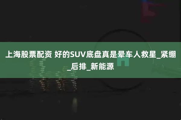 上海股票配资 好的SUV底盘真是晕车人救星_紧绷_后排_新能源