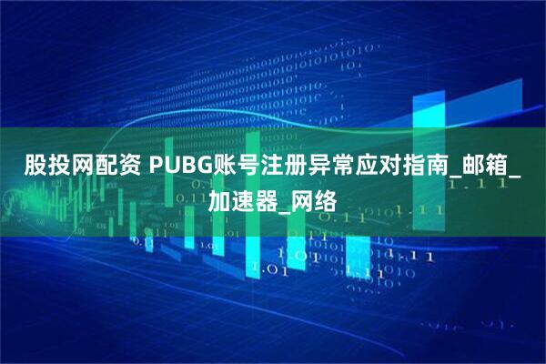 股投网配资 PUBG账号注册异常应对指南_邮箱_加速器_网络