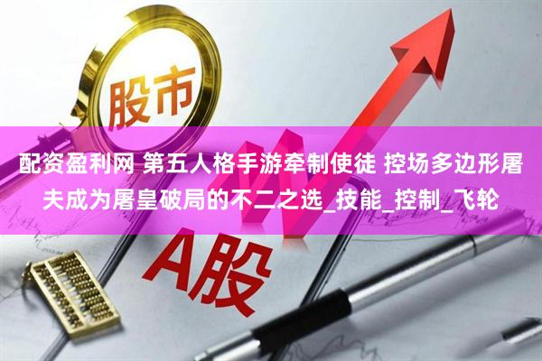 配资盈利网 第五人格手游牵制使徒 控场多边形屠夫成为屠皇破局的不二之选_技能_控制_飞轮