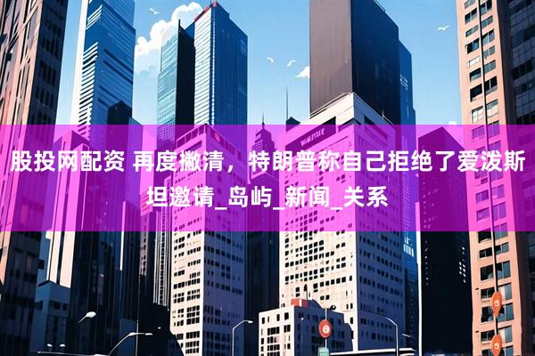 股投网配资 再度撇清，特朗普称自己拒绝了爱泼斯坦邀请_岛屿_新闻_关系