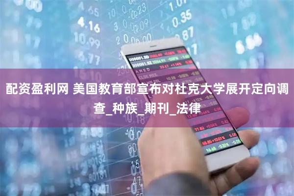 配资盈利网 美国教育部宣布对杜克大学展开定向调查_种族_期刊_法律