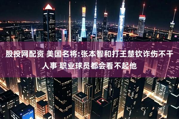股投网配资 美国名将:张本智和打王楚钦诈伤不干人事 职业球员都会看不起他