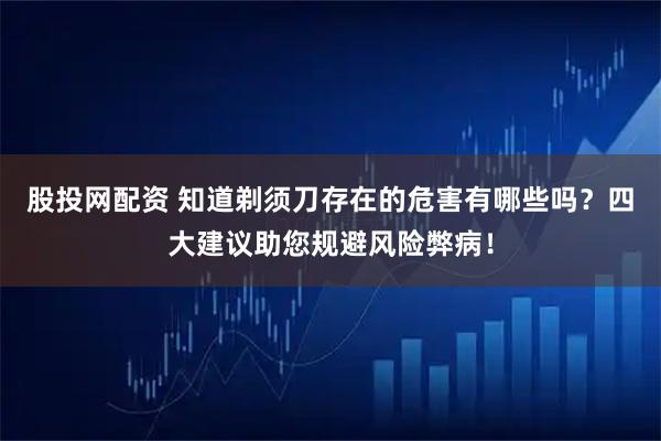 股投网配资 知道剃须刀存在的危害有哪些吗？四大建议助您规避风险弊病！