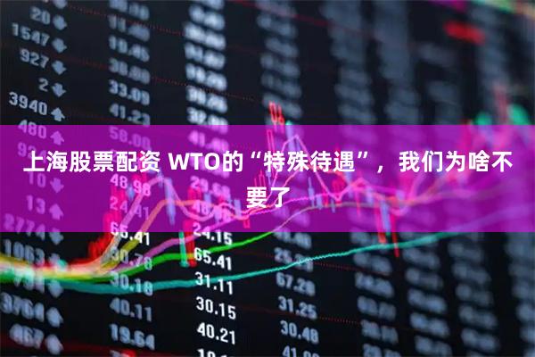 上海股票配资 WTO的“特殊待遇”，我们为啥不要了
