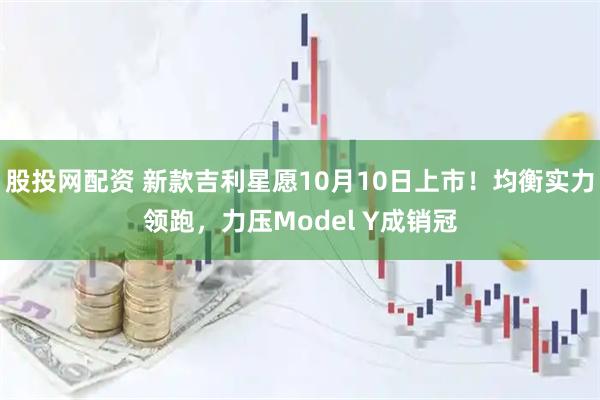 股投网配资 新款吉利星愿10月10日上市！均衡实力领跑，力压Model Y成销冠