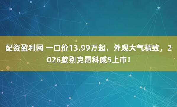 配资盈利网 一口价13.99万起，外观大气精致，2026款别克昂科威S上市！