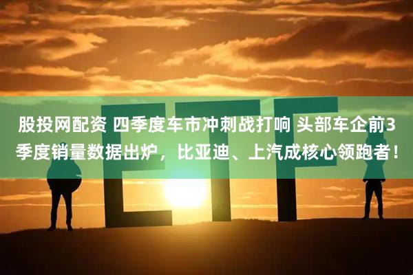 股投网配资 四季度车市冲刺战打响 头部车企前3季度销量数据出炉，比亚迪、上汽成核心领跑者！