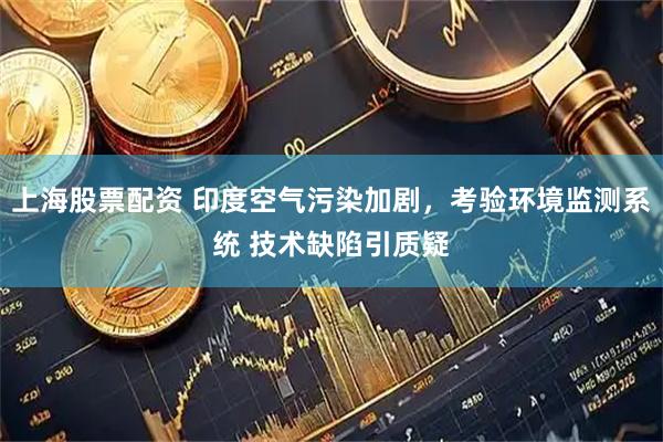 上海股票配资 印度空气污染加剧,考验环境监测系统 技术缺陷引质疑