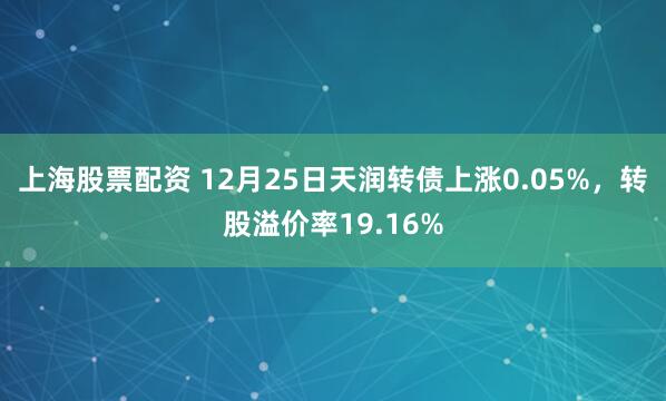 上海股票配资 12月25日天润转债上涨0.05%,转股溢价率19.16%