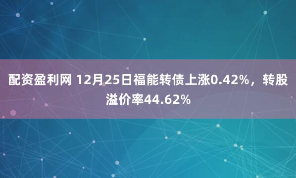 配资盈利网 12月25日福能转债上涨0.42%,转股溢价率44.62%
