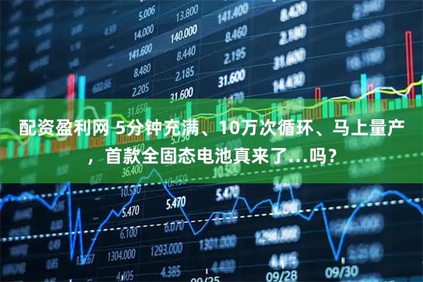 配资盈利网 5分钟充满、10万次循环、马上量产，首款全固态电池真来了…吗？
