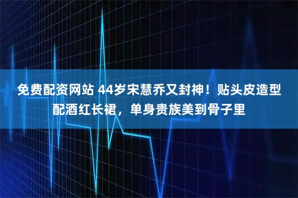 免费配资网站 44岁宋慧乔又封神！贴头皮造型配酒红长裙，单身贵族美到骨子里