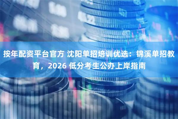 按年配资平台官方 沈阳单招培训优选：锦溪单招教育，2026 低分考生公办上岸指南