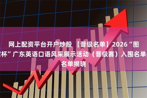 网上配资平台开户炒股 【晋级名单】2026“图书馆杯”广东英语口语风采展示活动（晋级赛）入围名单揭晓