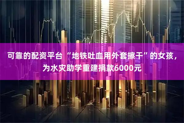 可靠的配资平台 “地铁吐血用外套擦干”的女孩,为水灾助学重建捐款6000元