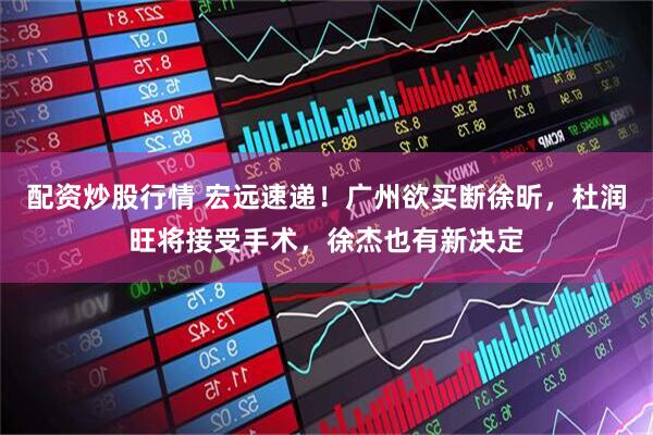 配资炒股行情 宏远速递！广州欲买断徐昕，杜润旺将接受手术，徐杰也有新决定